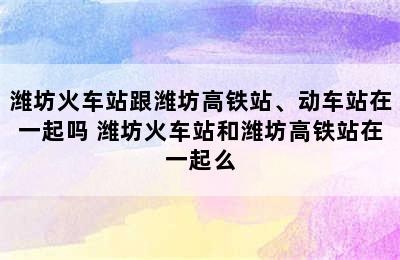 潍坊火车站跟潍坊高铁站、动车站在一起吗 潍坊火车站和潍坊高铁站在一起么